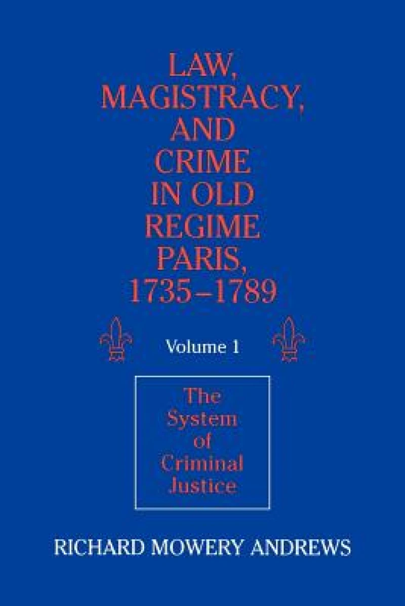 Law, Magistracy, and Crime in Old Regime Paris, 1735–1789: Volume 1, The System of Criminal Justice