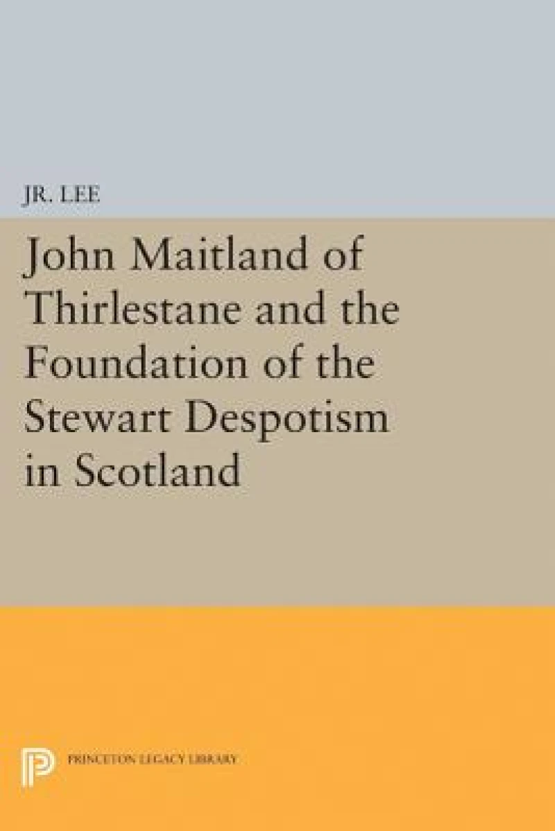 John Maitland of Thirlestane and the Foundation of the Stewart Despotism in Scotland
