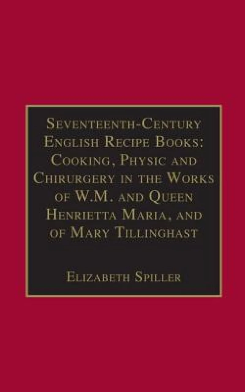 Seventeenth-Century English Recipe Books: Cooking, Physic and Chirurgery in the Works of W.M. and Queen Henrietta Maria, and of Mary Tillinghast