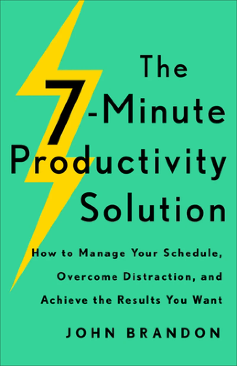 The 7–Minute Productivity Solution – How to Manage Your Schedule, Overcome Distraction, and Achieve the Results You Want