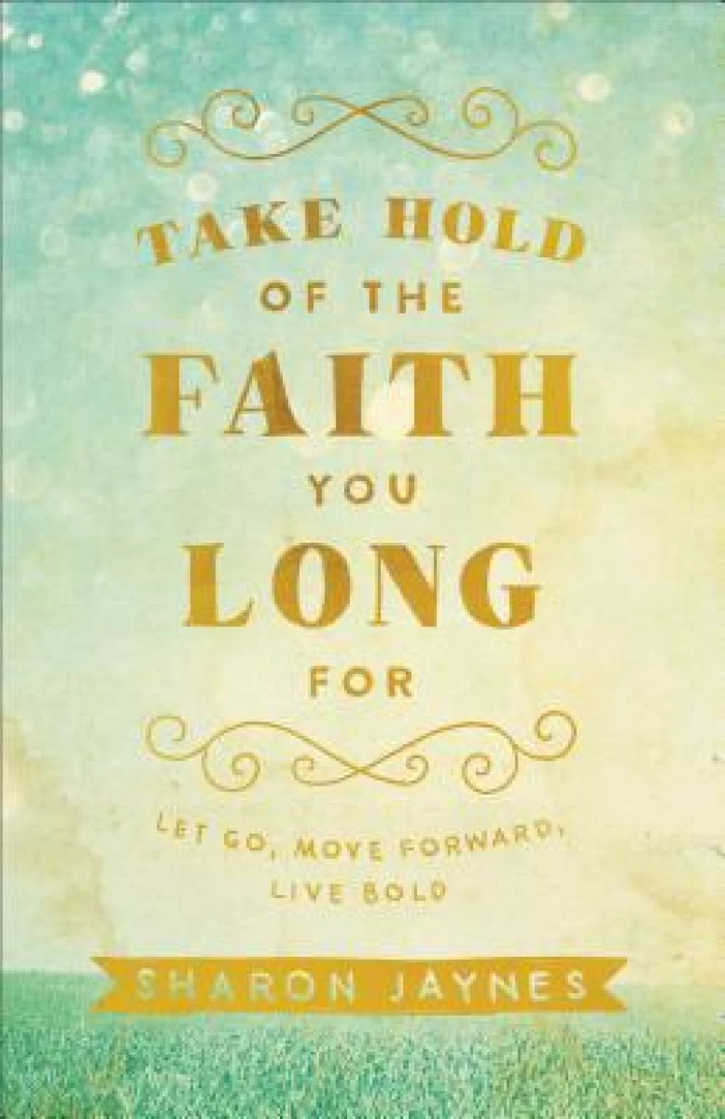 Take Hold of the Faith You Long For – Let Go, Move Forward, Live Bold