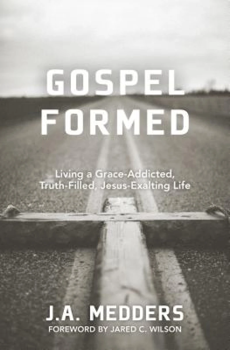 Gospel Formed – Living a Grace–Addicted, Truth–Filled, Jesus–Exalting Life