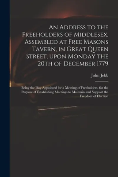 An Address to the Freeholders of Middlesex, Assembled at Free Masons Tavern, in Great Queen Street, Upon Monday the 20th of December 1779