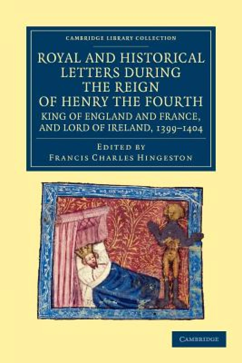 Royal and Historical Letters during the Reign of Henry the Fourth, King of England and France, and Lord of Ireland, 1399–1404