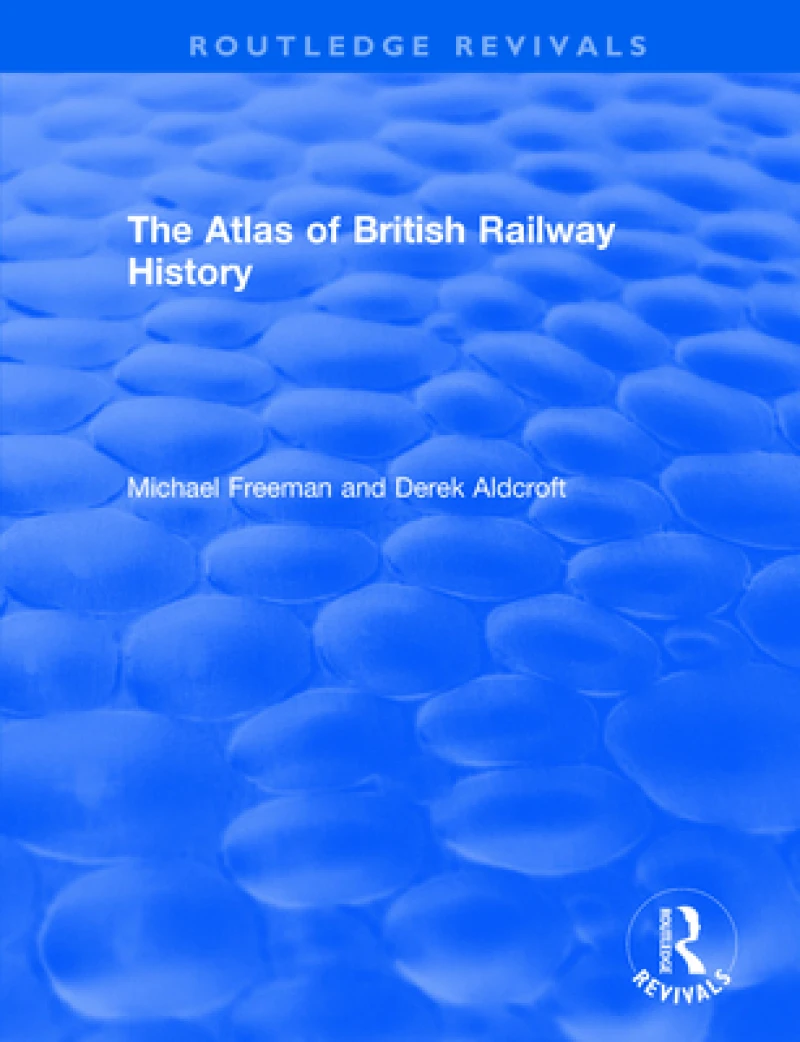 Routledge Revivals: The Atlas of British Railway History (1985)