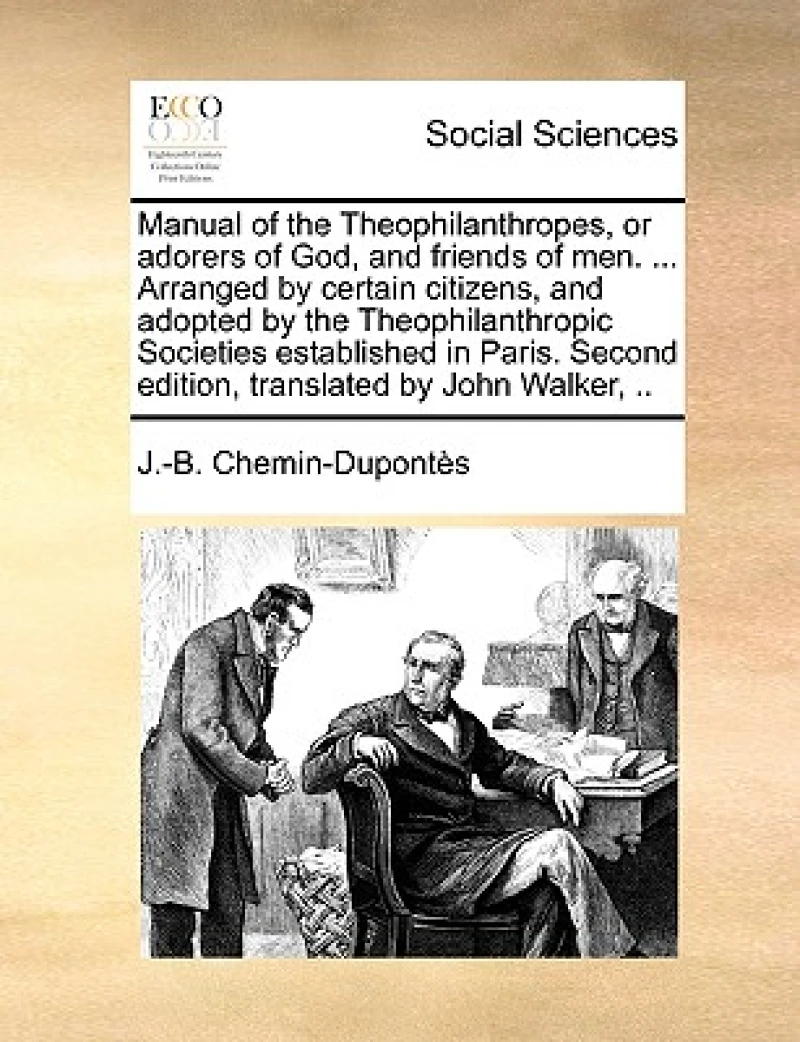 Manual of the Theophilanthropes, or Adorers of God, and Friends of Men. ... Arranged by Certain Citizens, and Adopted by the Theophilanthropic Societies Established in Paris. Second Edition, Translated by John Walker, ..