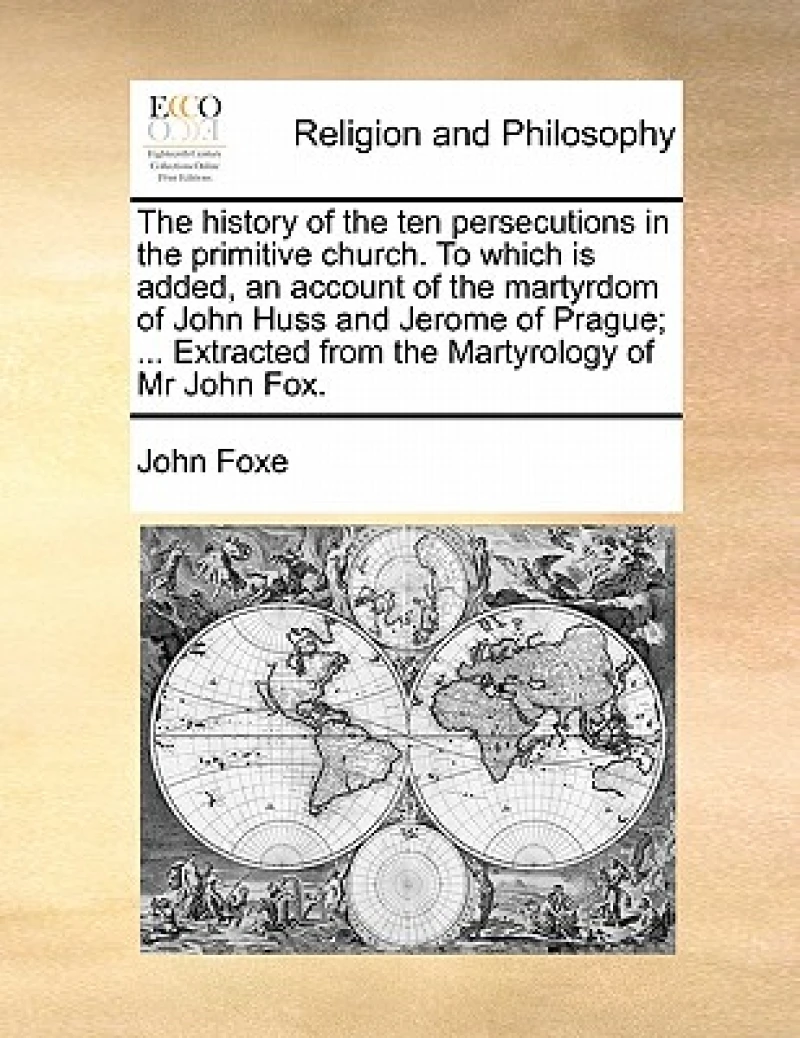 The History of the Ten Persecutions in the Primitive Church. to Which Is Added, an Account of the Martyrdom of John Huss and Jerome of Prague; ... Extracted from the Martyrology of MR John Fox.