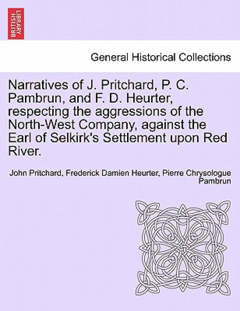 Narratives of J. Pritchard, P. C. Pambrun, and F. D. Heurter, Respecting the Aggressions of the North-West Company, Against the Earl of Selkirk's Settlement Upon Red River.