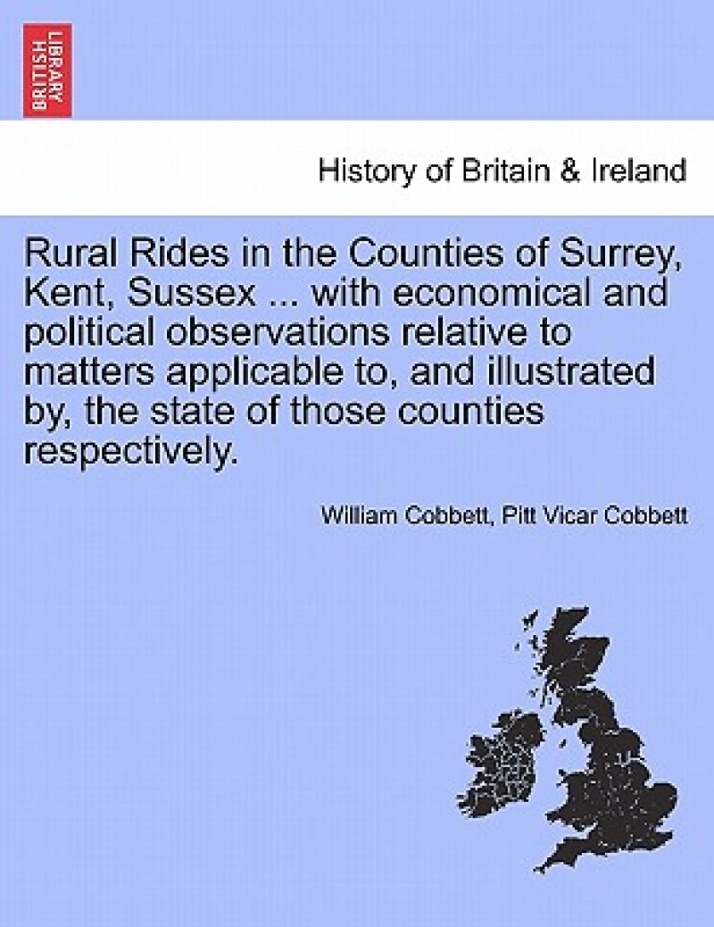 Rural Rides in the Counties of Surrey, Kent, Sussex ... with Economical and Political Observations Relative to Matters Applicable To, and Illustrated By, the State of Those Counties Respectively.Vol.II