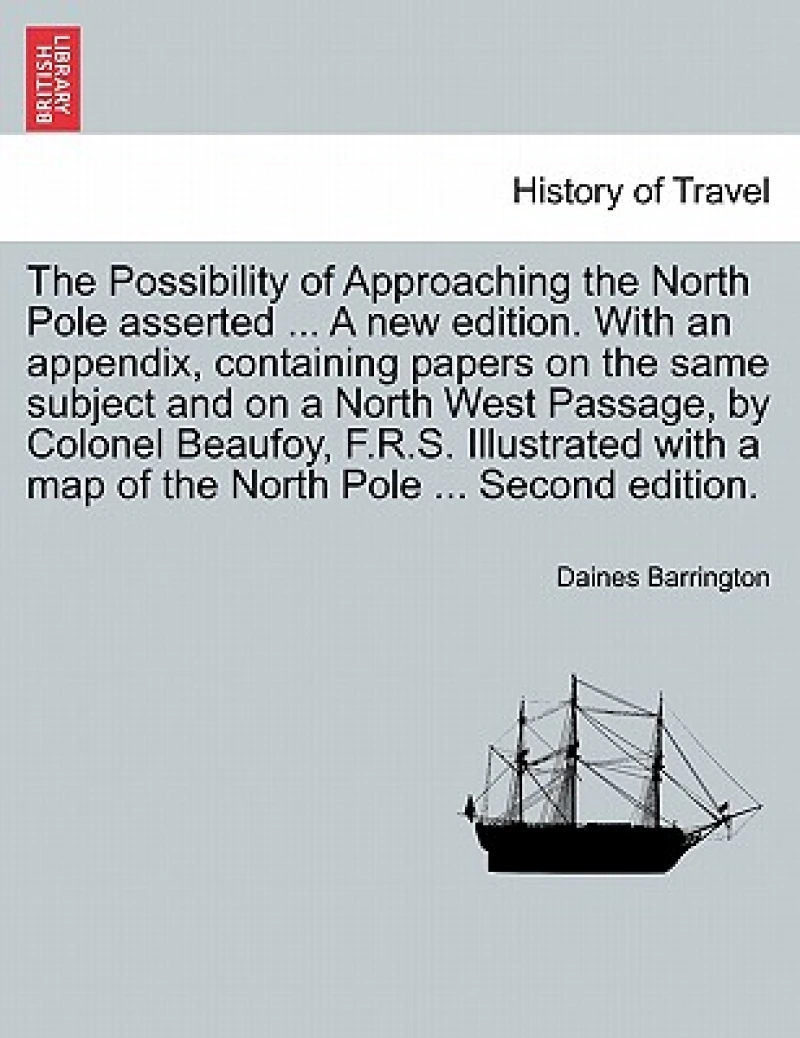 The Possibility of Approaching the North Pole Asserted ... a New Edition. with an Appendix, Containing Papers on the Same Subject and on a North West Passage, by Colonel Beaufoy, F.R.S. Illustrated with a Map of the North Pole ... Second Edition.