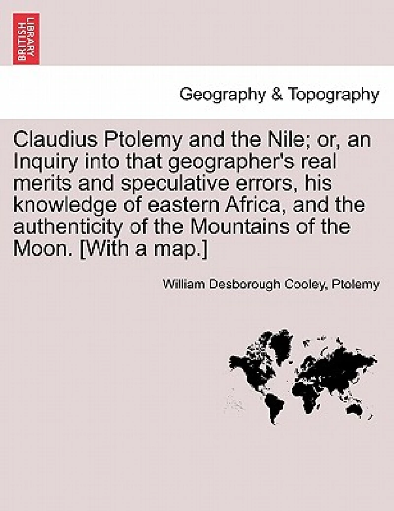 Claudius Ptolemy and the Nile; Or, an Inquiry Into That Geographer's Real Merits and Speculative Errors, His Knowledge of Eastern Africa, and the Authenticity of the Mountains of the Moon. [With a Map.]