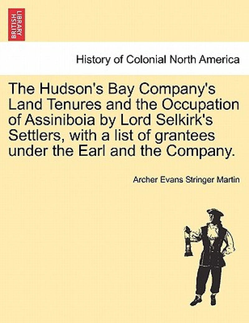 The Hudson's Bay Company's Land Tenures and the Occupation of Assiniboia by Lord Selkirk's Settlers, with a List of Grantees Under the Earl and the Company.