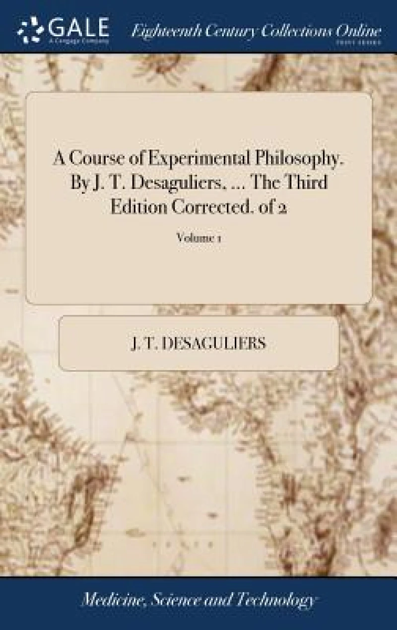 A Course of Experimental Philosophy. By J. T. Desaguliers, ... The Third Edition Corrected. of 2; Volume 1