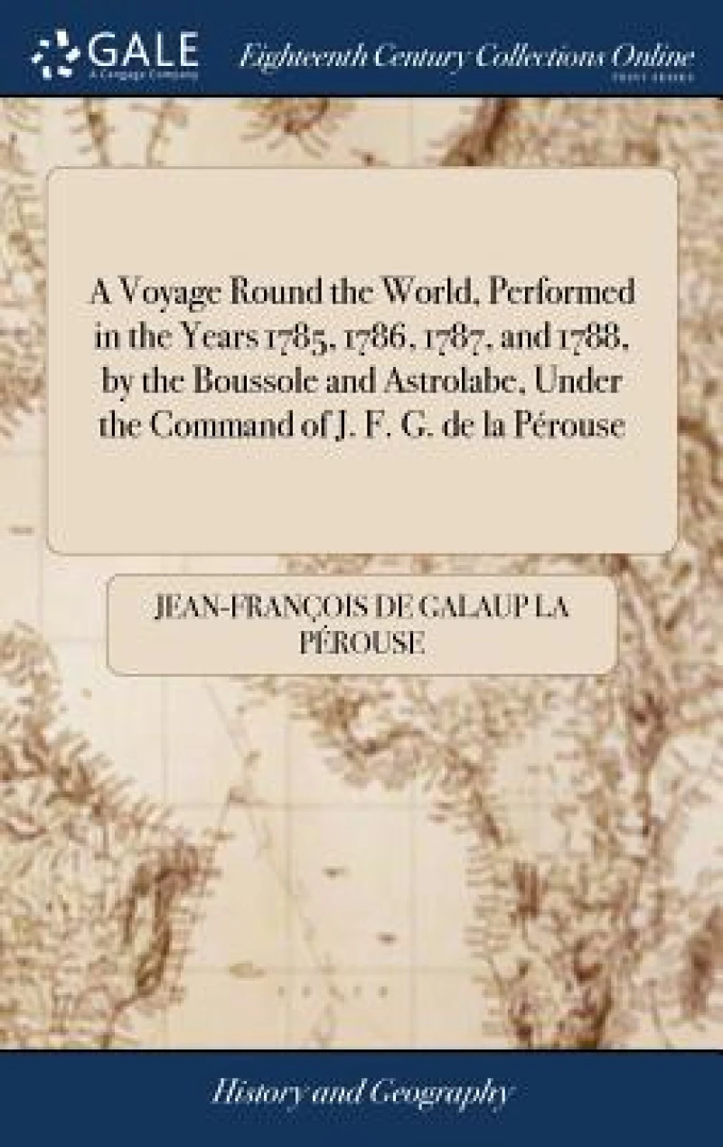 A Voyage Round the World, Performed in the Years 1785, 1786, 1787, and 1788, by the Boussole and Astrolabe, Under the Command of J. F. G. de la Perouse