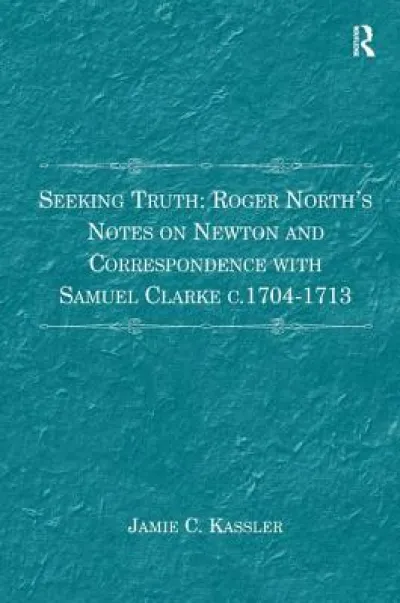 Seeking Truth: Roger North's Notes on Newton and Correspondence with Samuel Clarke c.1704-1713