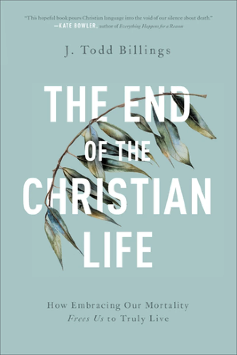 The End of the Christian Life – How Embracing Our Mortality Frees Us to Truly Live