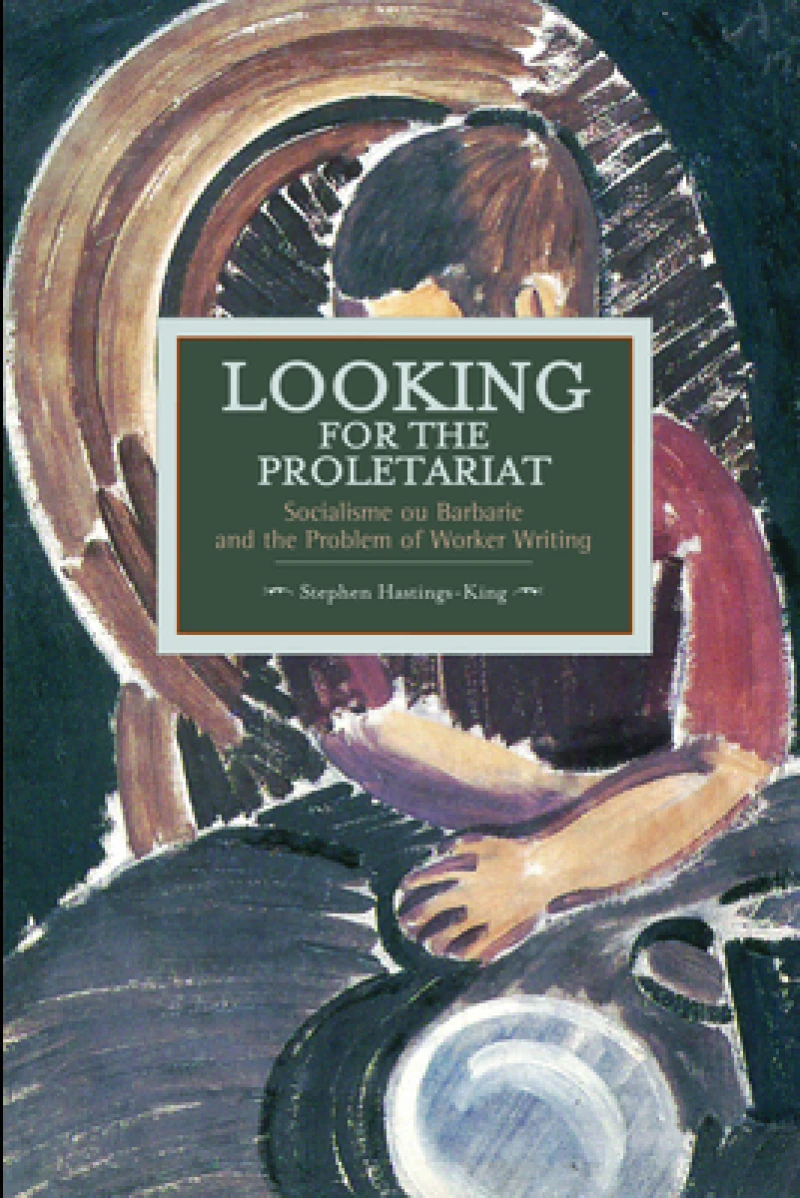 Looking For The Proletariat: Socialisme Ou Barbarie And The Problem Of Worker Writing