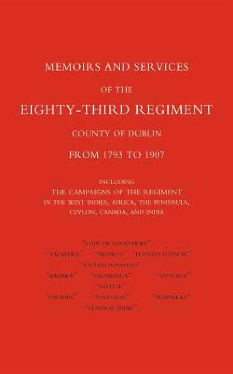 Memoirs and Services of the Eighty-third Regiment (county of Dublin) from 1793 to 1907: Including the Campaigns of the Regiment in the West Indies, Africa, the Peninsula, Ceylon, Canada, and India