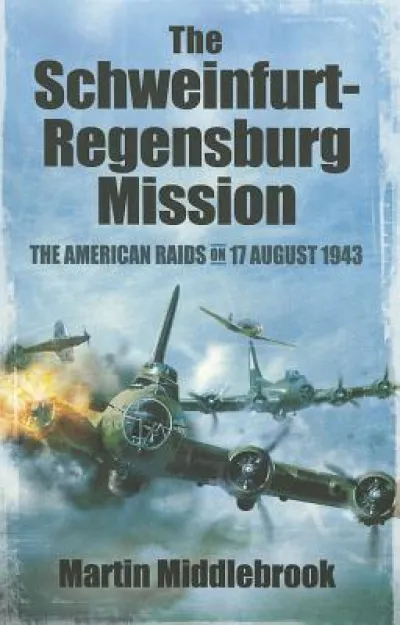 Schweinfurt-Regensburg Mission: The American Raids on 17 August 1943