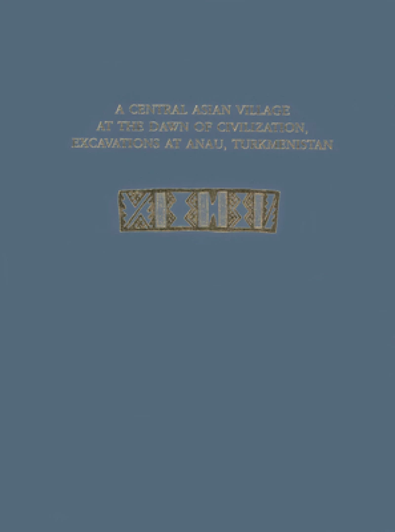 A Central Asian Village at the Dawn of Civilizat – Excavations at Anau, Turkmenistan