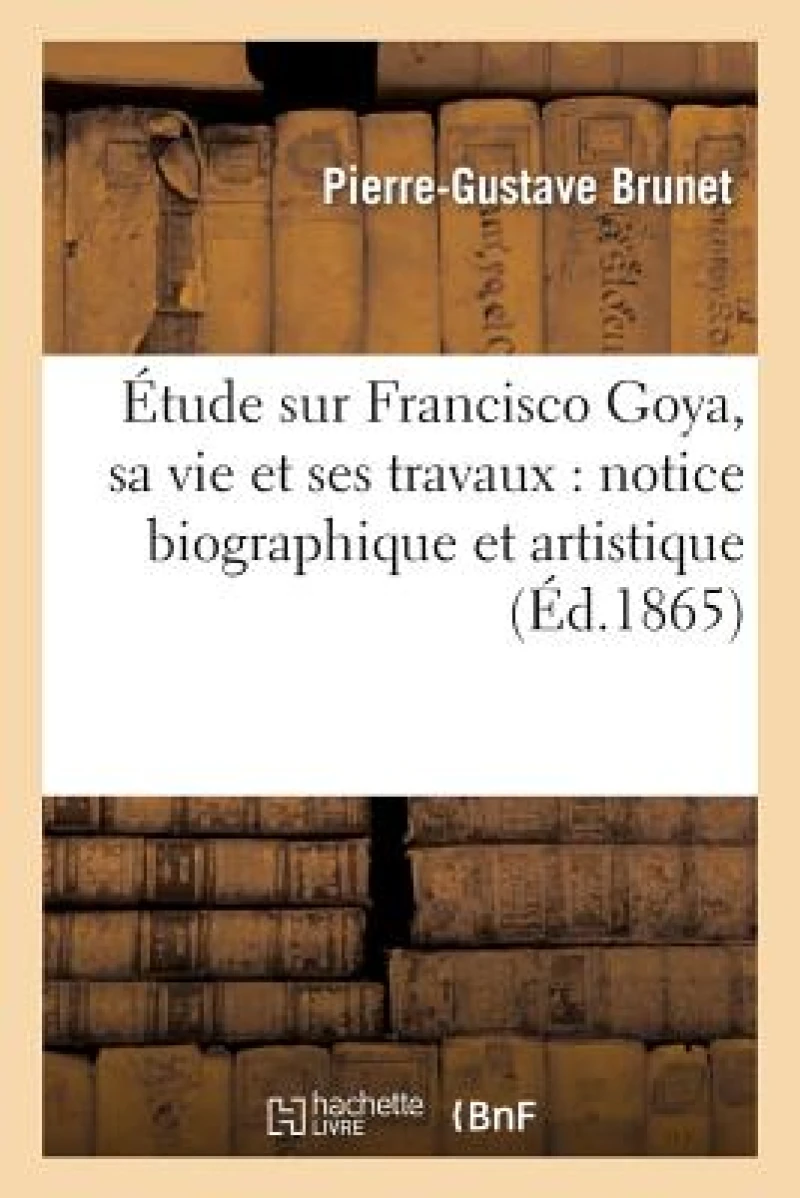 Etude Sur Francisco Goya, Sa Vie Et Ses Travaux: Notice Biographique Et Artistique