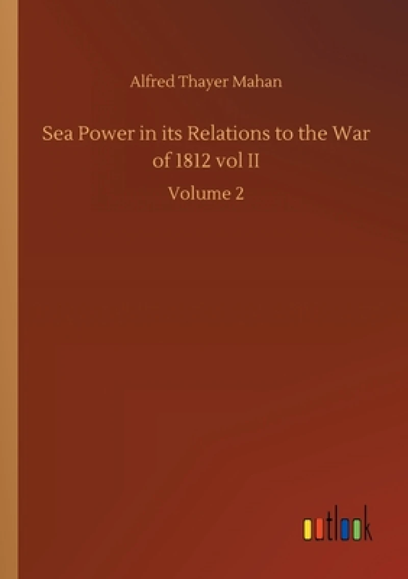Sea Power in its Relations to the War of 1812 vol II