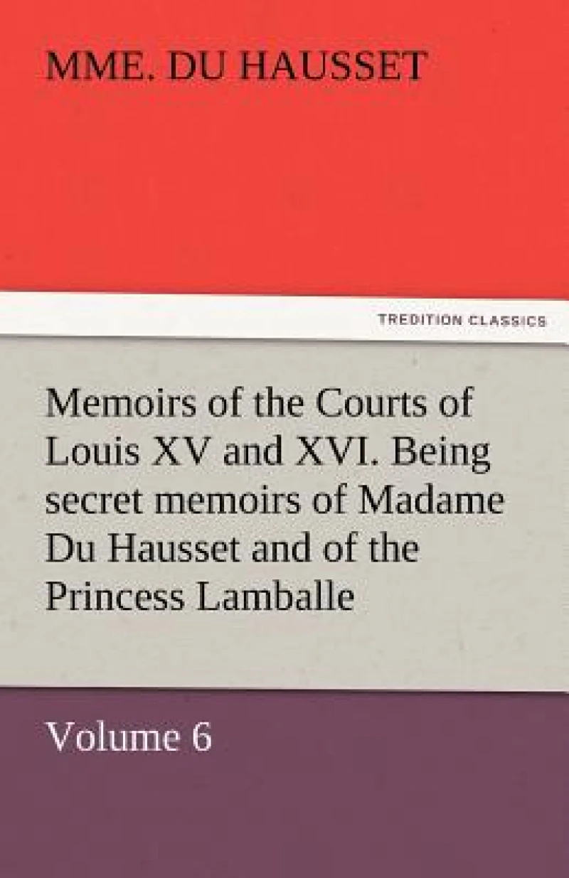 Memoirs of the Courts of Louis XV and XVI. Being Secret Memoirs of Madame Du Hausset, Lady's Maid to Madame de Pompadour, and of the Princess Lamballe