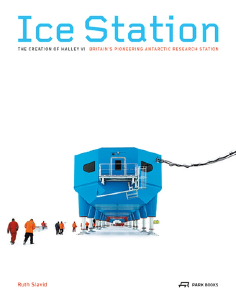 Ice Station – The Creation of Halley VI. Britain's Pioneering Antarctic Research Station