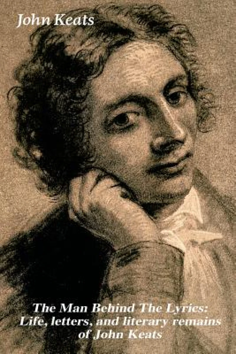 The Man Behind the Lyrics: Life, Letters, and Literary Remains of John Keats