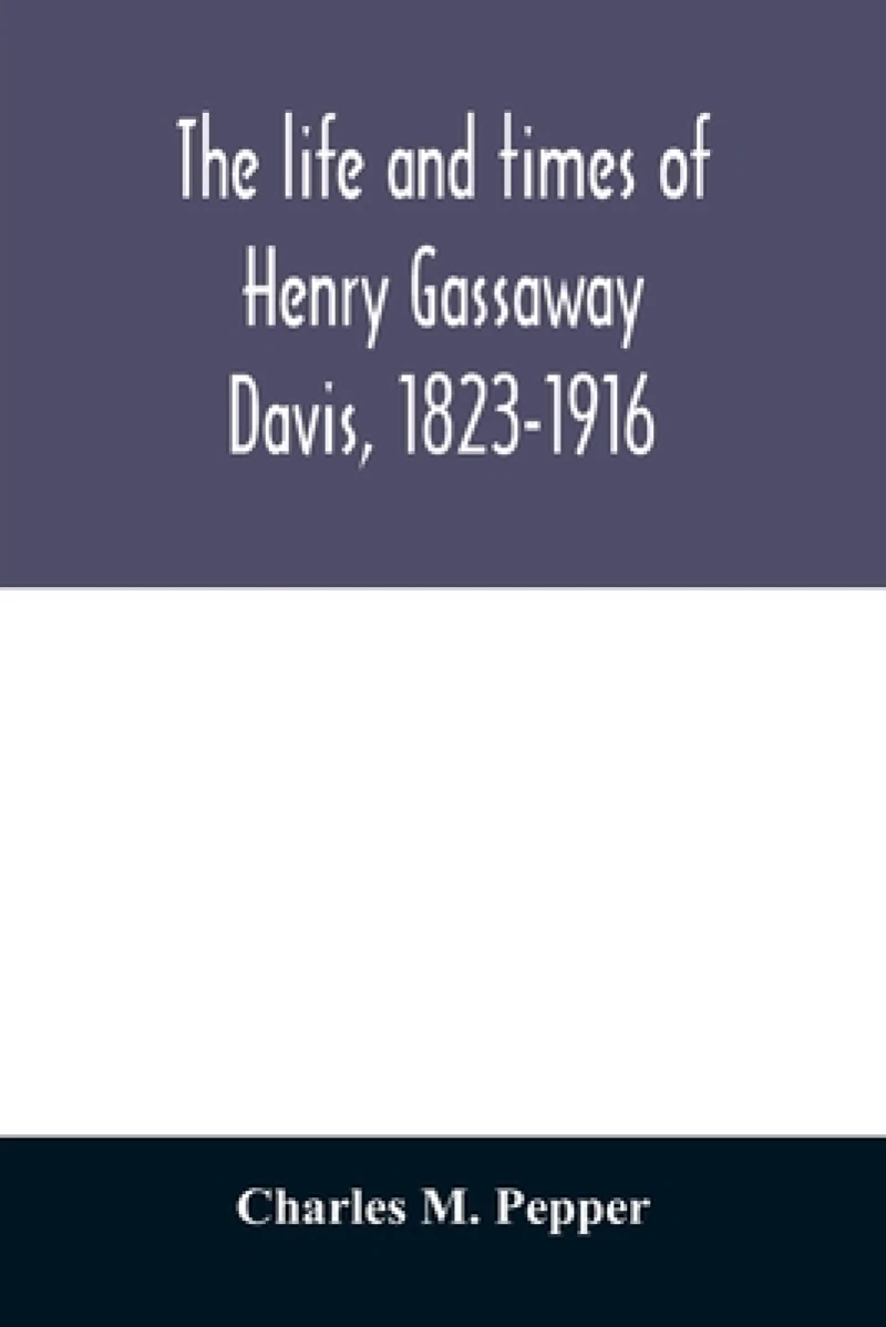 The life and times of Henry Gassaway Davis, 1823-1916