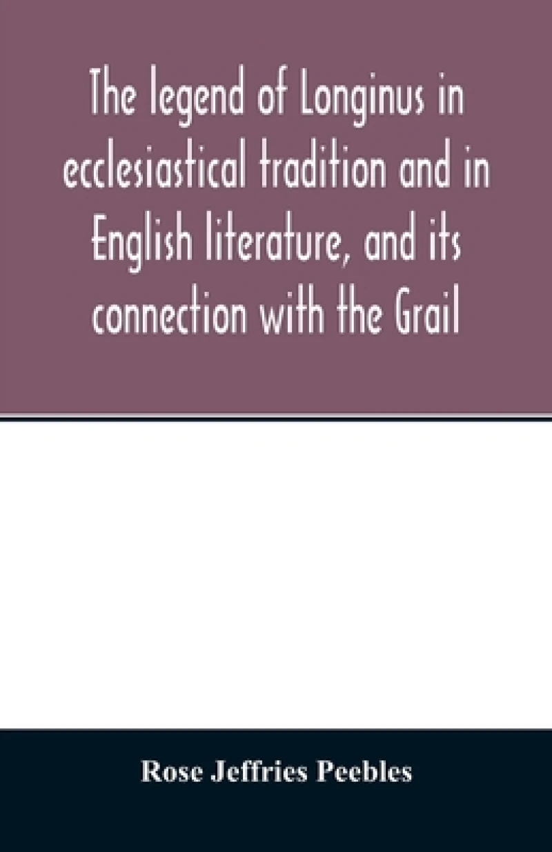 The legend of Longinus in ecclesiastical tradition and in English literature, and its connection with the Grail