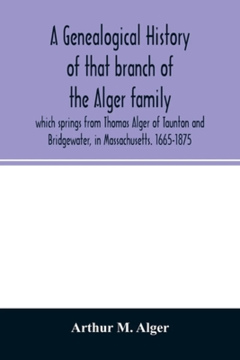 A genealogical history of that branch of the Alger family which springs from Thomas Alger of Taunton and Bridgewater, in Massachusetts. 1665-1875
