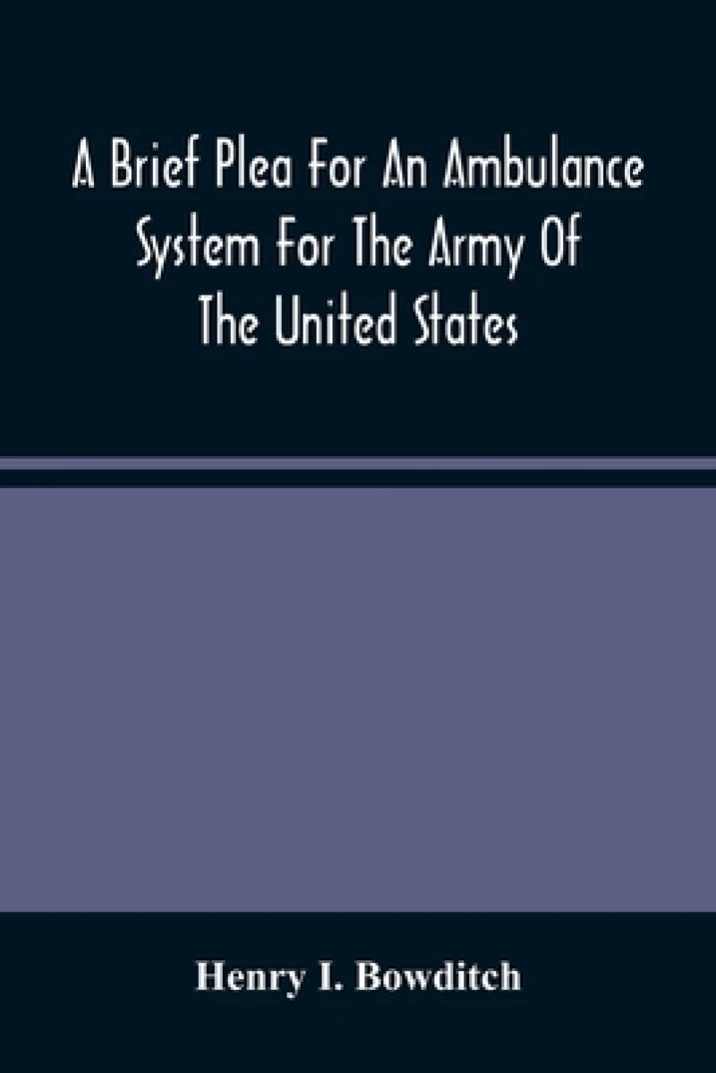 A Brief Plea For An Ambulance System For The Army Of The United States, As Drawn From The Extra Sufferings Of The Late Lieut. Bowditch And A Wounded Comrade