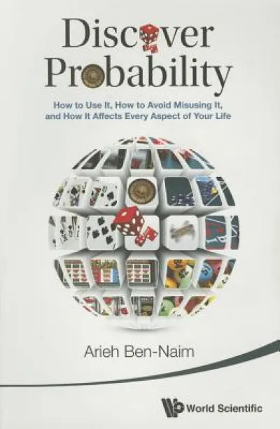 Discover Probability: How To Use It, How To Avoid Misusing It, And How It Affects Every Aspect Of Your Life